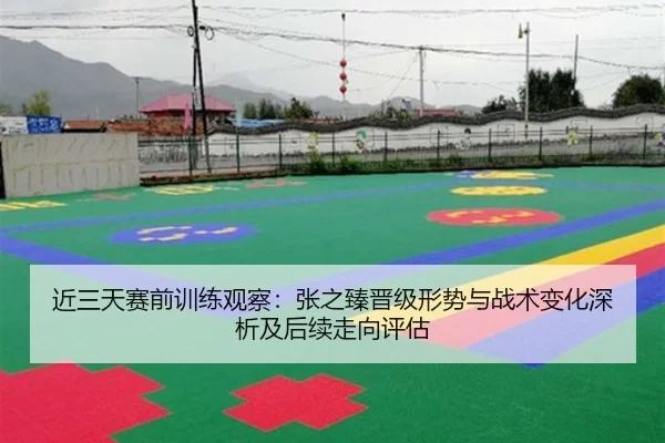 近三天赛前训练观察：张之臻晋级形势与战术变化深析及后续走向评估
